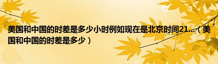 美国和中国的时差是多少小时例如现在是北京时间21...（美国和中国的时差是多少）