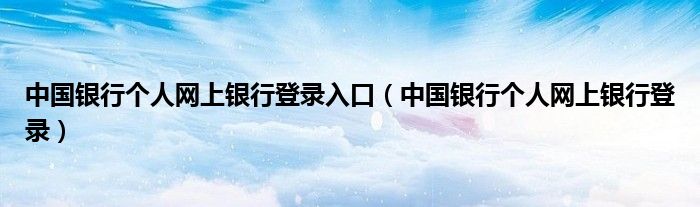 中国银行个人网上银行登录入口（中国银行个人网上银行登录）