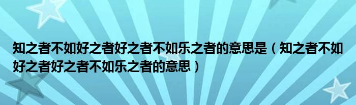 知之者不如好之者好之者不如乐之者的意思是（知之者不如好之者好之者不如乐之者的意思）