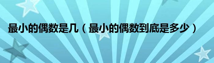 最小的偶数是几（最小的偶数到底是多少）