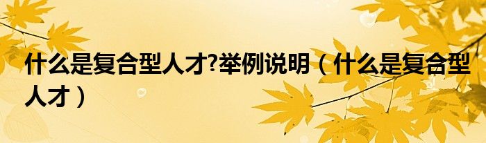 什么是复合型人才?举例说明（什么是复合型人才）