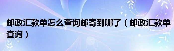 邮政汇款单怎么查询邮寄到哪了（邮政汇款单查询）