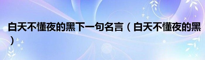 白天不懂夜的黑下一句名言（白天不懂夜的黑）