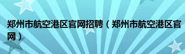 郑州市航空港区官网招聘（郑州市航空港区官网）