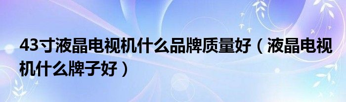 43寸液晶电视机什么品牌质量好（液晶电视机什么牌子好）