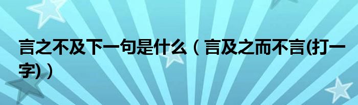 言之不及下一句是什么（言及之而不言(打一字)）