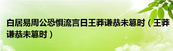 白居易周公恐惧流言日王莽谦恭未篡时（王莽谦恭未篡时）