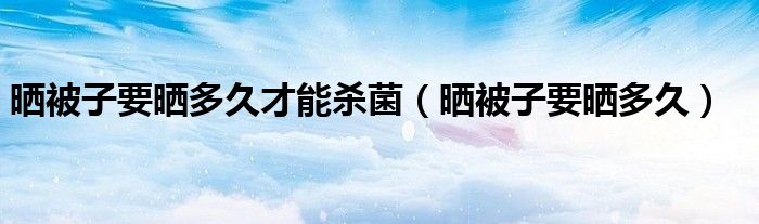 晒被子要晒多久才能杀菌（晒被子要晒多久）