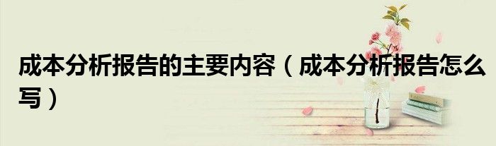 成本分析报告的主要内容（成本分析报告怎么写）