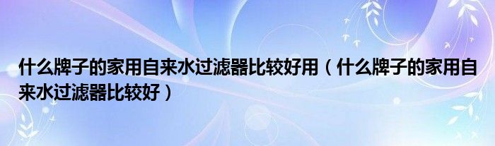 什么牌子的家用自来水过滤器比较好用（什么牌子的家用自来水过滤器比较好）