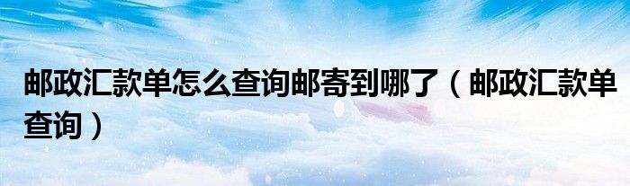 邮政汇款单怎么查询邮寄到哪了（邮政汇款单查询）