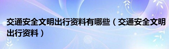 交通安全文明出行资料有哪些（交通安全文明出行资料）