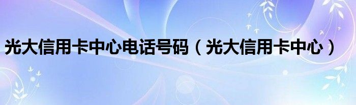 光大信用卡中心电话号码（光大信用卡中心）