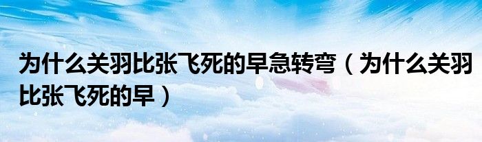 为什么关羽比张飞死的早急转弯（为什么关羽比张飞死的早）