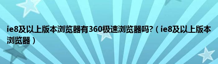 ie8及以上版本浏览器有360极速浏览器吗?（ie8及以上版本浏览器）