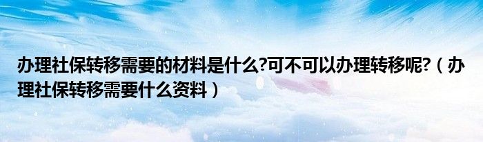 办理社保转移需要的材料是什么?可不可以办理转移呢?（办理社保转移需要什么资料）