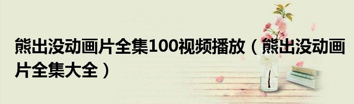 熊出没动画片全集100视频播放（熊出没动画片全集大全）