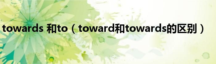 towards 和to（toward和towards的区别）