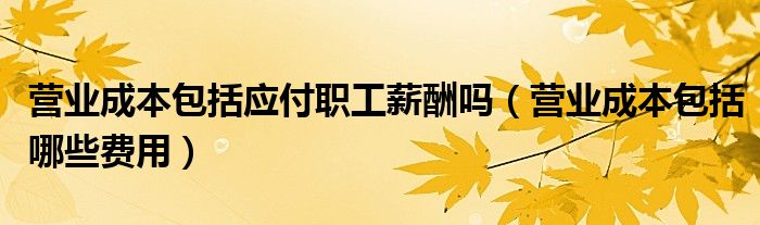 营业成本包括应付职工薪酬吗（营业成本包括哪些费用）