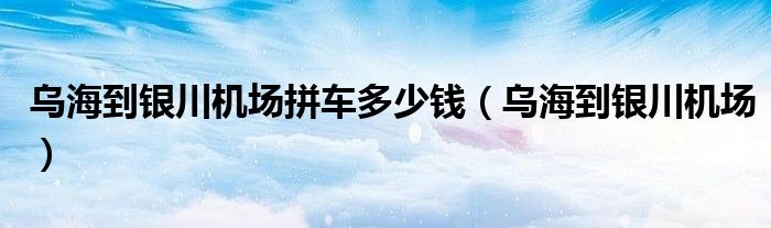 乌海到银川机场拼车多少钱（乌海到银川机场）