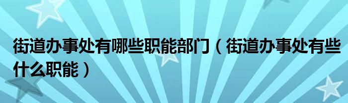 街道办事处有哪些职能部门（街道办事处有些什么职能）