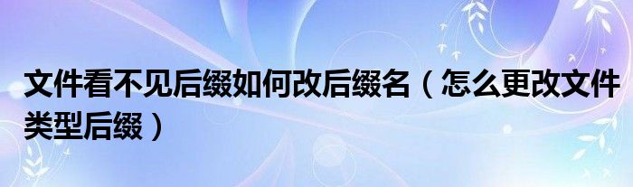 文件看不见后缀如何改后缀名（怎么更改文件类型后缀）