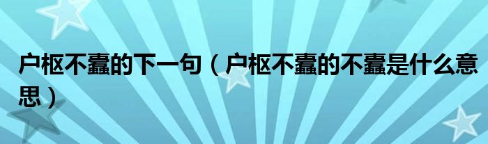 户枢不蠹的下一句（户枢不蠹的不蠹是什么意思）