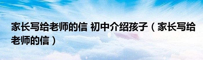 家长写给老师的信 初中介绍孩子（家长写给老师的信）