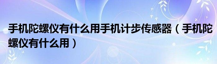 手机陀螺仪有什么用手机计步传感器（手机陀螺仪有什么用）