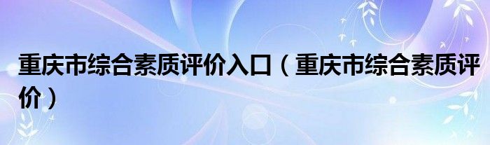 重庆市综合素质评价入口（重庆市综合素质评价）