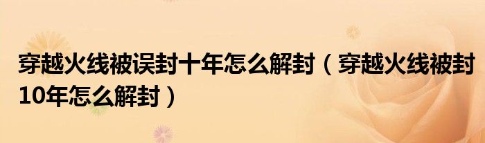 穿越火线被误封十年怎么解封（穿越火线被封10年怎么解封）