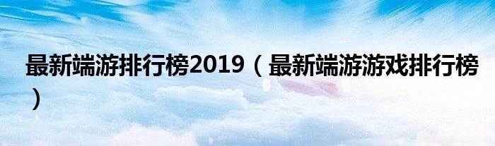 最新端游排行榜2019（最新端游游戏排行榜）