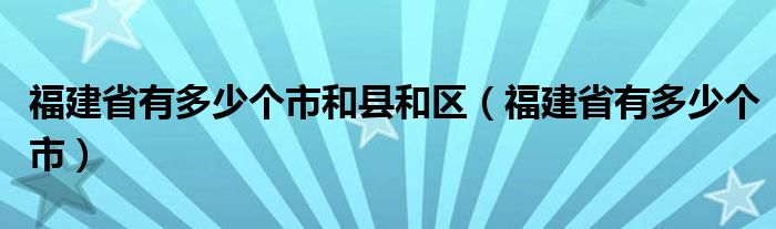 福建省有多少个市和县和区（福建省有多少个市）