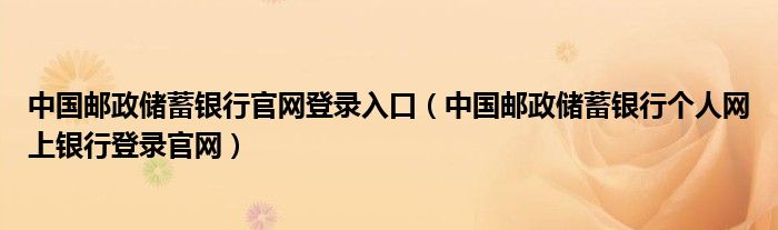 中国邮政储蓄银行官网登录入口（中国邮政储蓄银行个人网上银行登录官网）