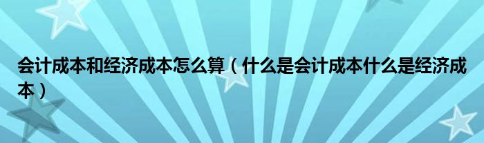 会计成本和经济成本怎么算（什么是会计成本什么是经济成本）