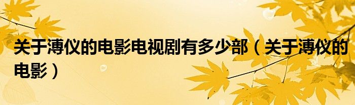 关于溥仪的电影电视剧有多少部（关于溥仪的电影）