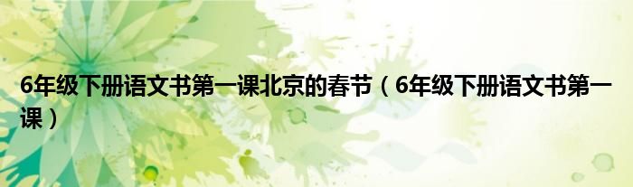 6年级下册语文书第一课北京的春节（6年级下册语文书第一课）