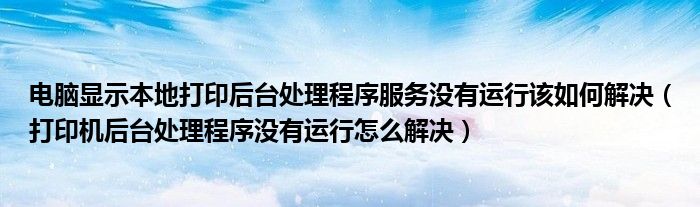 电脑显示本地打印后台处理程序服务没有运行该如何解决（打印机后台处理程序没有运行怎么解决）