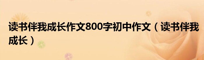 读书伴我成长作文800字初中作文（读书伴我成长）