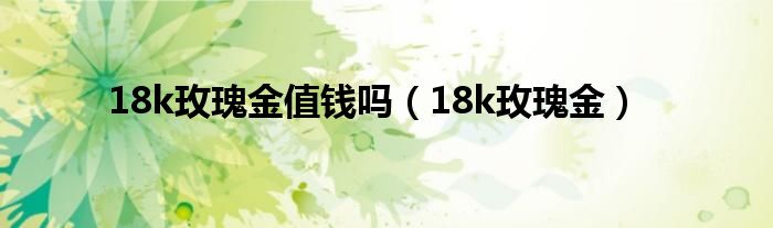 18k玫瑰金值钱吗（18k玫瑰金）