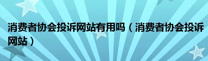 消费者协会投诉网站有用吗（消费者协会投诉网站）