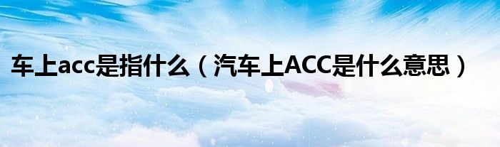 车上acc是指什么（汽车上ACC是什么意思）