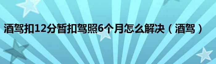 酒驾扣12分暂扣驾照6个月怎么解决（酒驾）