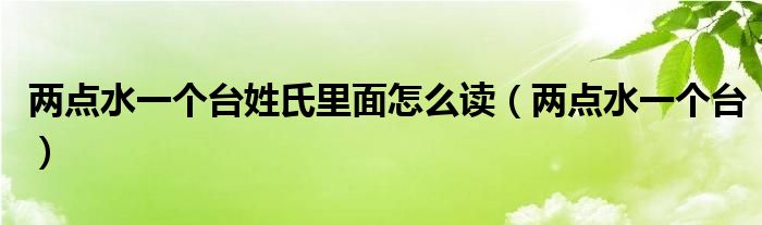 两点水一个台姓氏里面怎么读（两点水一个台）