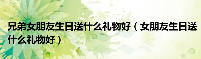 兄弟女朋友生日送什么礼物好（女朋友生日送什么礼物好）