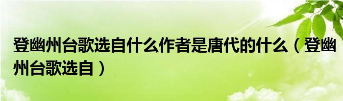 登幽州台歌选自什么作者是唐代的什么（登幽州台歌选自）