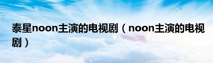 泰星noon主演的电视剧（noon主演的电视剧）