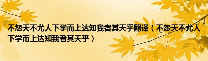 不怨天不尤人下学而上达知我者其天乎翻译（不怨天不尤人下学而上达知我者其天乎）