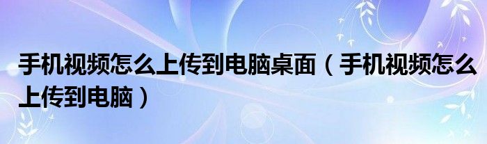 手机视频怎么上传到电脑桌面（手机视频怎么上传到电脑）