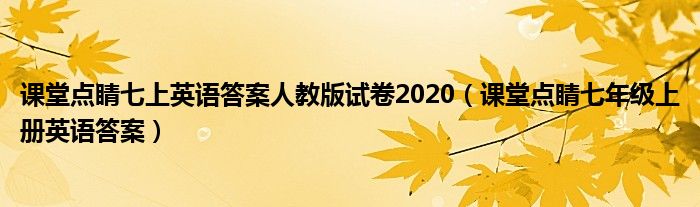 课堂点睛七上英语答案人教版试卷2020（课堂点睛七年级上册英语答案）